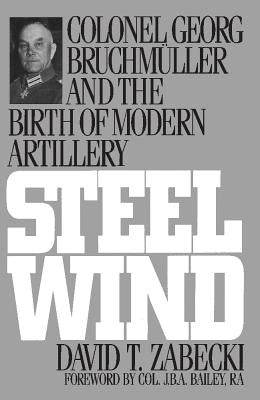 Steel Wind: Colonel Georg Bruchmuller and the Birth of Modern Artillery by Zabecki, David