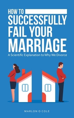 How to Successfully Fail Your Marriage: A Scientific Explanation to Why We Divorce by Cole, Marlon O.