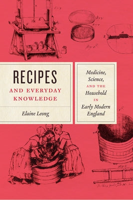 Recipes and Everyday Knowledge: Medicine, Science, and the Household in Early Modern England by Leong, Elaine