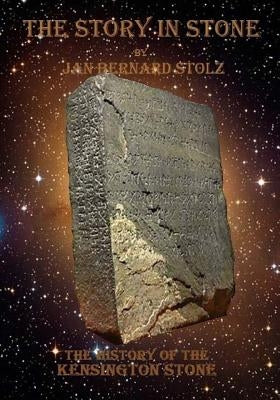 A Story in Stone: The baffling tale of the Kensington Stone and how one of the most important artifacts in our history is still question by Stolz, Jan Bernard