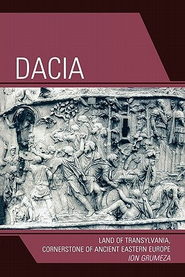 Dacia: Land of Transylvania, Cornerstone of Ancient Eastern Europe by Grumeza, Ion