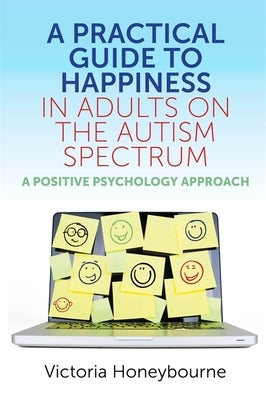 A Practical Guide to Happiness in Adults on the Autism Spectrum: A Positive Psychology Approach by Honeybourne, Victoria