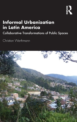 Informal Urbanization in Latin America: Collaborative Transformations of Public Spaces by Werthmann, Christian