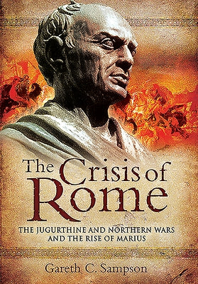 The Crisis of Rome: The Jugurthine and Northern Wars and the Rise of Marius by Sampson, Gareth