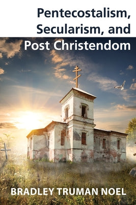 Pentecostalism, Secularism, and Post Christendom by Noel, Bradley Truman