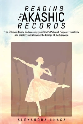 Reading the Akashic Records: The Ultimate Guide to Accessing your Soul's Path and Purpose Transform and master your life using the Energy of the Un by Lhasa, Alexandra