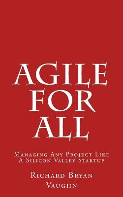 Agile For All: Managing Any Project Like A Silicon Valley Startup by Vaughn, Richard Bryan