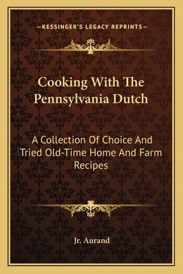 Cooking with the Pennsylvania Dutch: A Collection of Choice and Tried Old-Time Home and Farm Recipes by Aurand, A. Monroe, Jr.