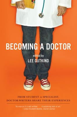 Becoming a Doctor: From Student to Specialist, Doctor-Writers Share Their Experiences by Gutkind, Lee