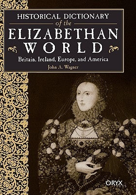 Historical Dictionary of the Elizabethan World: Britain, Ireland, Europe, and America by Wagner, John A.