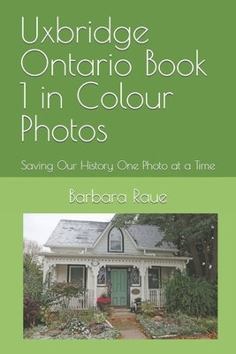 Uxbridge Ontario Book 1 in Colour Photos: Saving Our History One Photo at a Time by Raue, Barbara