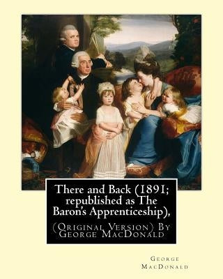 There and Back (1891; republished as The Baron's Apprenticeship),: (Original Version) By George MacDonald by MacDonald, George