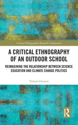 A Critical Ethnography of an Outdoor School: Reimagining the Relationship between Science Education and Climate Change Politics by Gleason, Tristan