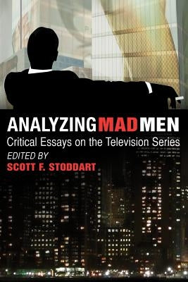 Analyzing Mad Men: Critical Essays on the Television Series by Stoddart, Scott F.