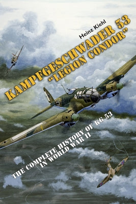 Kampfgeschwader 53 Legion Condor: The Complete History of Kg 53 in World War II by Kiehl, Heinz