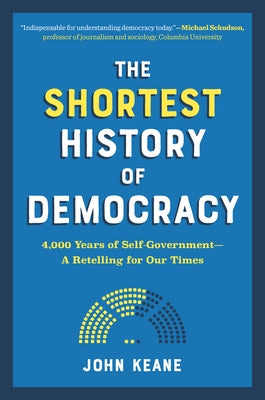 The Shortest History of Democracy: 4,000 Years of Self-Government--A Retelling for Our Times by Keane, John