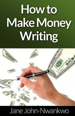 How to Make Money Writing by John-Nwankwo Rn, Msn Jane