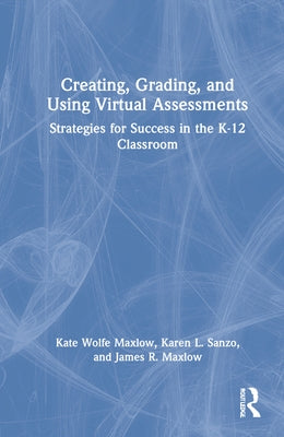 Creating, Grading, and Using Virtual Assessments: Strategies for Success in the K-12 Classroom by Maxlow, Kate Wolfe