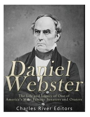 Daniel Webster: The Life and Legacy of One of America's Most Famous Senators and Orators by Charles River Editors