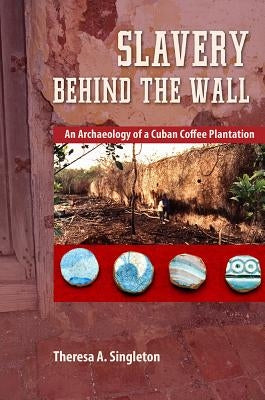 Slavery Behind the Wall: An Archaeology of a Cuban Coffee Plantation by Singleton, Theresa a.