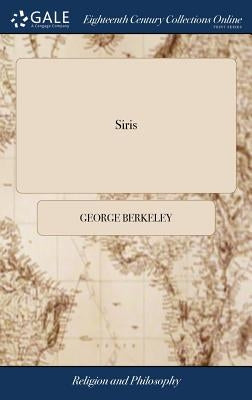 Siris: A Chain of Philosophical Reflexions and Inquiries Concerning the Virtues of tar Water, ... By the Right Rev. Dr. Georg by Berkeley, George