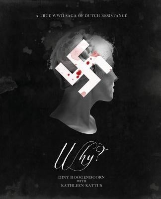 Why? A True WWII Saga of Dutch Resistance by Hoogendoorn, Diny