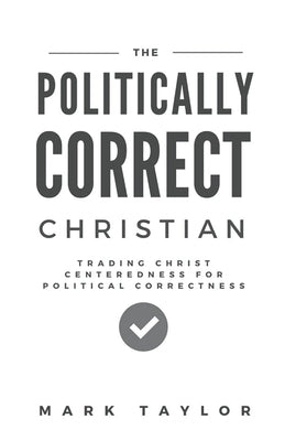 The Politically Correct Christian: Trading Christ Centeredness for Political Correctness by Taylor, Mark