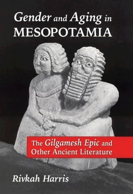 Gender and Aging in Mesopotamia: The "Gilgamesh Epic" and Other Ancient Literature by Harris, Rivkah