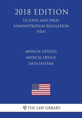 Medical Devices - Medical Device Data Systems (US Food and Drug Administration Regulation) (FDA) (2018 Edition) by The Law Library