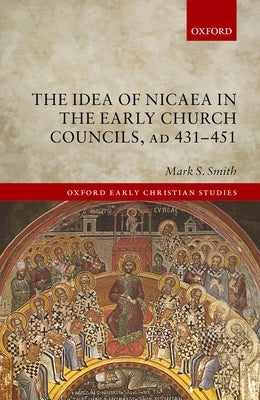 The Idea of Nicaea in the Early Church Councils, Ad 431-451 by Smith, Mark S.