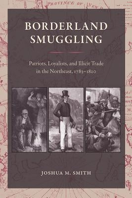 Borderland Smuggling: Patriots, Loyalists, and Illicit Trade in the Northeast, 1783-1820 by Smith, Joshua M.