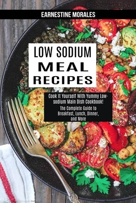Low Sodium Meal Recipes: The Complete Guide to Breakfast, Lunch, Dinner, and More (Cook It Yourself With Yummy Low-sodium Main Dish Cookbook!) by Morales, Earnestine