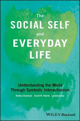 The Social Self and Everyday Life: Understanding the World Through Symbolic Interactionism by Charmaz, Kathy