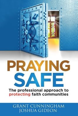 Praying Safe: The professional approach to protecting faith communities by Cunningham, Grant