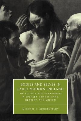 Bodies and Selves in Early Modern England: Physiology and Inwardness in Spenser, Shakespeare, Herbert, and Milton by Schoenfeldt, Michael C.