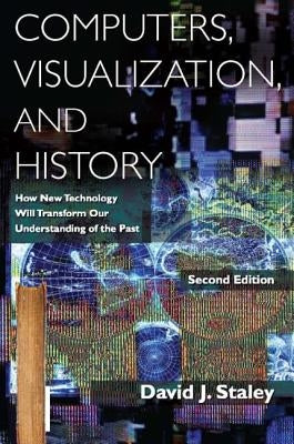 Computers, Visualization, and History: How New Technology Will Transform Our Understanding of the Past by Staley, David J.