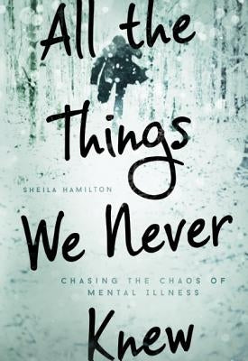 All the Things We Never Knew: Chasing the Chaos of Mental Illness by Hamilton, Sheila