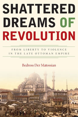 Shattered Dreams of Revolution: From Liberty to Violence in the Late Ottoman Empire by Der Matossian, Bedross