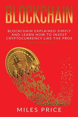 Blockchain: Blockchain Simply Explained And Learn How To Invest Cryptocurrency Like The Pros by Price, Miles