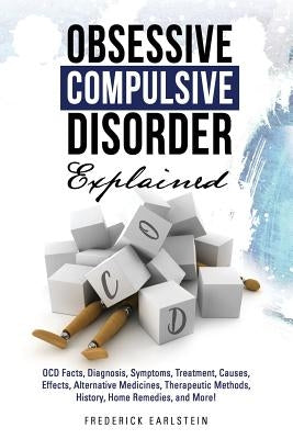 Obsessive Compulsive Disorder Explained: OCD Facts, Diagnosis, Symptoms, Treatment, Causes, Effects, Alternative Medicines, Therapeutic Methods, Histo by Earlstein, Frederick