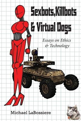 Sexbots, Killbots & Virtual Dogs: Essays on Ethics & Technology by LaBossiere, Michael C.