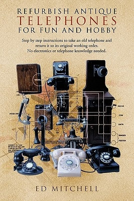 Refurbish Antique Telephones for Fun and Hobby: Step by Step Instructions to Take an Old Telephone and Return It to Its Original Working Order. No Ele by Mitchell, Ed