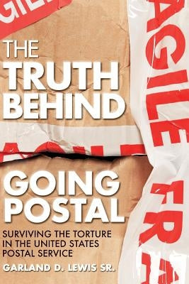 The Truth Behind Going Postal: Surviving the Torture in the United States Postal Service by Lewis Sr, Garland D.