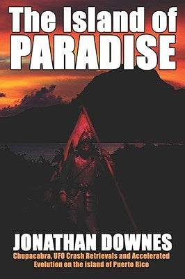 The Island of Paradise - Chupacabra, UFO Crash Retrievals, and Accelerated Evolution on the Island of Puerto Rico by Downes, Jonathan