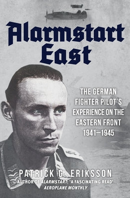 Alarmstart East: The German Fighter Pilot's Experience on the Eastern Front 1941-1945 by Eriksson, Patrick G.