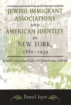 Jewish Immigrant Associations and American Identity in New York, 1880-1939: Jewish Landsmanshaftn in American Culture by Soyer, Daniel