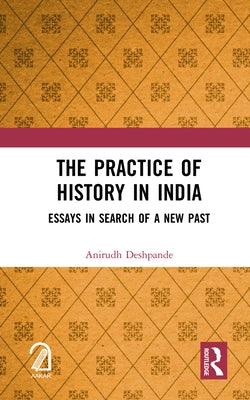 The Practice of History in India: Essays in Search of a New Past by Deshpande, Anirudh