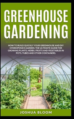 Greenhouse Gardening: How to Build Quickly your Greenhouse and Diy Hydroponics Garden. The Ultimate guide for Growing Plants, Herbs, Fruits by Bloom, Joshua