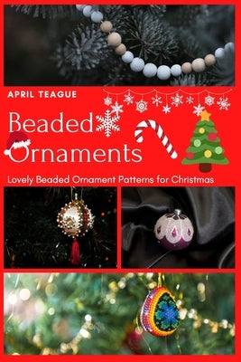 Beaded Ornaments: Lovely Beaded Ornament Patterns for Christmas by Teague, April