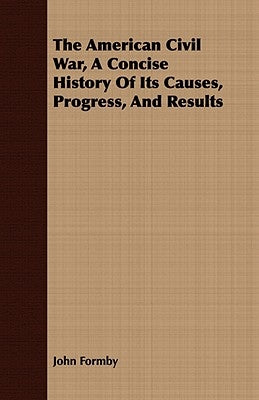 The American Civil War, A Concise History Of Its Causes, Progress, And Results by Formby, John